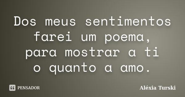 Dos meus sentimentos farei um poema, para mostrar a ti o quanto a amo.... Frase de Aléxia Turski.