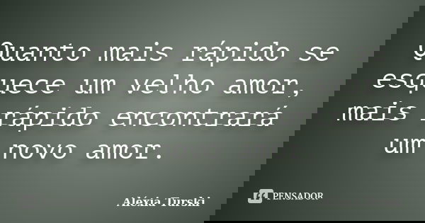 Quanto mais rápido se esquece um velho amor, mais rápido encontrará um novo amor.... Frase de Aléxia Turski.