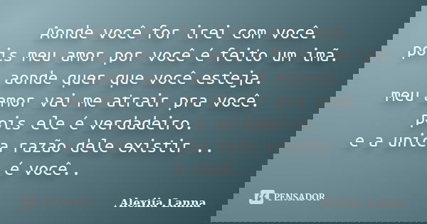 Aonde você for irei com você. pois meu amor por você é feito um imã. aonde quer que você esteja. meu amor vai me atrair pra você. pois ele é verdadeiro. e a uni... Frase de Alexiia Lanna.