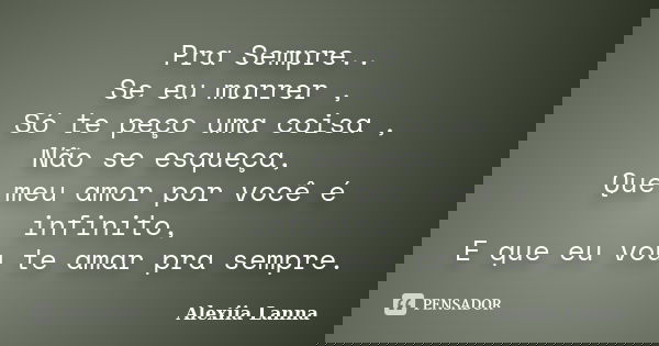 Pra Sempre.. Se eu morrer , Só te peço uma coisa , Não se esqueça, Que meu amor por você é infinito, E que eu vou te amar pra sempre.... Frase de Alexiia Lanna.