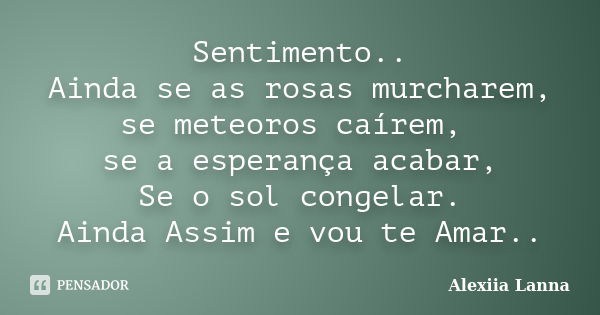 Sentimento.. Ainda se as rosas murcharem, se meteoros caírem, se a esperança acabar, Se o sol congelar. Ainda Assim e vou te Amar..... Frase de Alexiia Lanna.