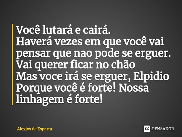 ⁠Você lutará e cairá.
Haverá vezes em que você vai pensar que nao pode se erguer.
Vai querer ficar no chão
Mas voce irá se erguer, Elpidio
Porque você é forte! ... Frase de Alexios de Esparta.