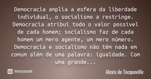 Democracia amplia a esfera da liberdade individual, o socialismo a restringe. Democracia atribui todo o valor possível de cada homem; socialismo faz de cada hom... Frase de Alexis de Tocqueville.