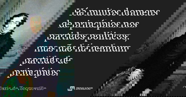Há muitos homens de princípios nos partidos políticos, mas não há nenhum partido de princípios.... Frase de Alexis de Tocqueville.