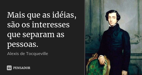 Mais que as idéias, são os interesses que separam as pessoas.... Frase de Alexis de Tocqueville.