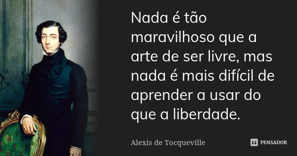 Nada é tão maravilhoso que a arte de ser livre, mas nada é mais difícil de aprender a usar do que a liberdade.... Frase de Alexis de Tocqueville.