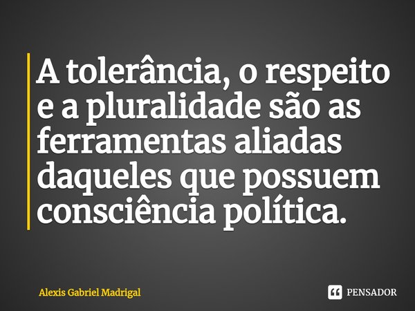 ⁠A tolerância, o respeito e a pluralidade são as ferramentas aliadas daqueles que possuem consciência política.... Frase de Alexis Gabriel Madrigal.
