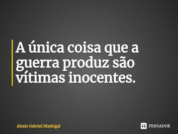 ⁠A única coisa que a guerra produz são vítimas inocentes.... Frase de Alexis Gabriel Madrigal.