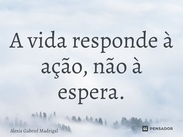 ⁠A vida responde à ação, não à espera.... Frase de Alexis Gabriel Madrigal.