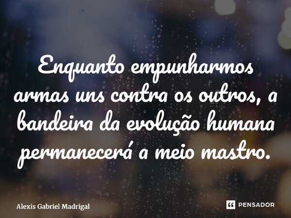 ⁠Enquanto empunharmos armas uns contra os outros, a bandeira da evolução humana permanecerá a meio mastro.... Frase de Alexis Gabriel Madrigal.
