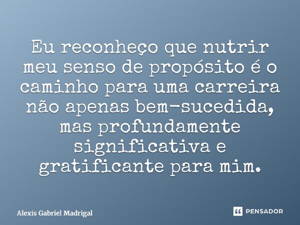 ⁠Eu reconheço que nutrir meu senso de propósito é o caminho para uma carreira não apenas bem-sucedida, mas profundamente significativa e gratificante para mim.... Frase de Alexis Gabriel Madrigal.