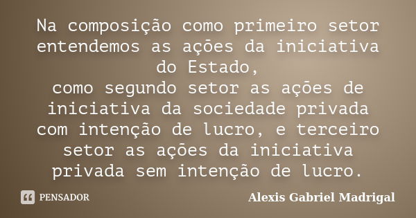 Na composição como primeiro setor entendemos as ações da iniciativa do Estado, como segundo setor as ações de iniciativa da sociedade privada com intenção de lu... Frase de Alexis Gabriel Madrigal.