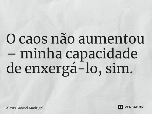 ⁠O caos não aumentou – minha capacidade de enxergá-lo, sim.... Frase de Alexis Gabriel Madrigal.