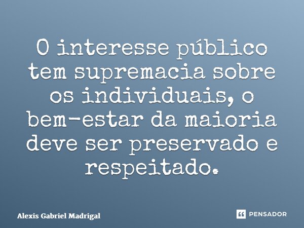 O interesse público tem supremacia sobre os individuais, o bem-estar da maioria deve ser preservado e respeitado.... Frase de Alexis Gabriel Madrigal.