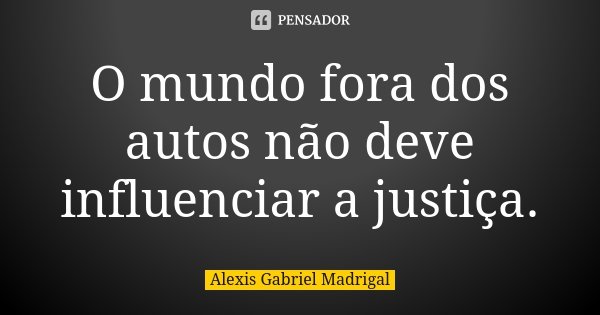 O mundo fora dos autos não deve influenciar a justiça.... Frase de Alexis Gabriel Madrigal.