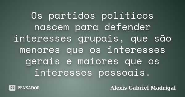 Os partidos políticos nascem para defender interesses grupais, que são menores que os interesses gerais e maiores que os interesses pessoais.... Frase de Alexis Gabriel Madrigal.