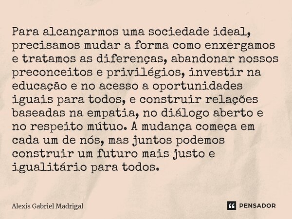 ⁠Para alcançarmos uma sociedade ideal, precisamos mudar a forma como enxergamos e tratamos as diferenças, abandonar nossos preconceitos e privilégios, investir ... Frase de Alexis Gabriel Madrigal.