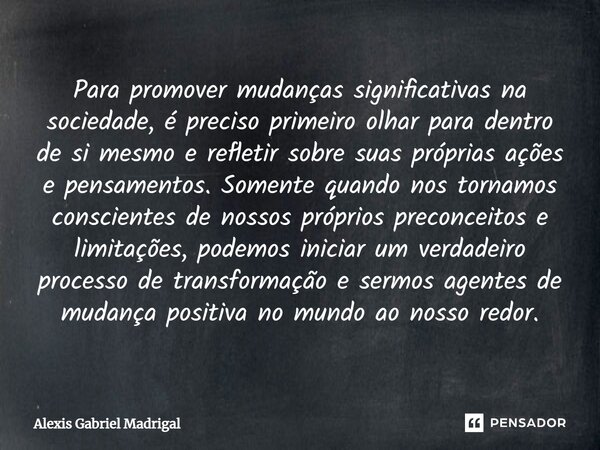 ⁠Para promover mudanças significativas na sociedade, é preciso primeiro olhar para dentro de si mesmo e refletir sobre suas próprias ações e pensamentos. Soment... Frase de Alexis Gabriel Madrigal.