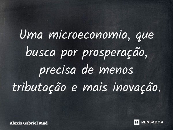 ⁠Uma microeconomia, que busca por prosperação, precisa de menos tributação e mais inovação.... Frase de Alexis Gabriel Madrigal.