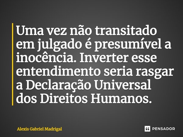 ⁠Uma vez não transitado em julgado é presumível a inocência. Inverter esse entendimento seria rasgar a Declaração Universal dos Direitos Humanos.... Frase de Alexis Gabriel Madrigal.