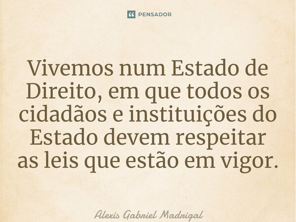 ⁠Vivemos num Estado de Direito, em que todos os cidadãos e instituições do Estado devem respeitar as leis que estão em vigor.... Frase de Alexis Gabriel Madrigal.