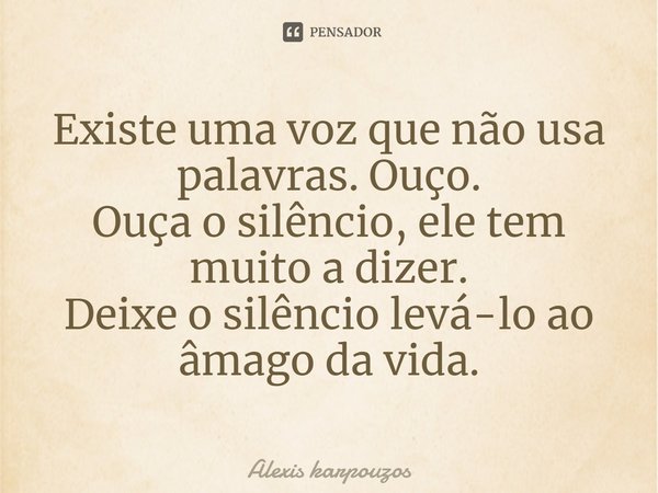 ⁠Existe uma voz que não usa palavras. Ouço.
Ouça o silêncio, ele tem muito a dizer.
Deixe o silêncio levá-lo ao âmago da vida.... Frase de Alexis karpouzos.