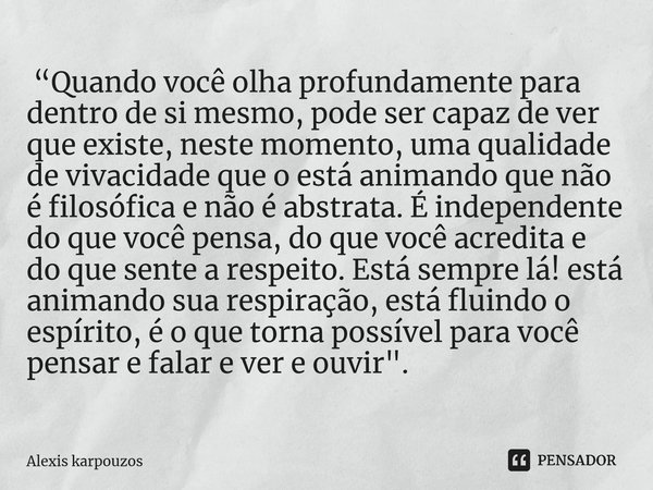 ⁠ “Quando você olha profundamente para dentro de si mesmo, pode ser capaz de ver que existe, neste momento, uma qualidade de vivacidade que o está animando que ... Frase de Alexis karpouzos.