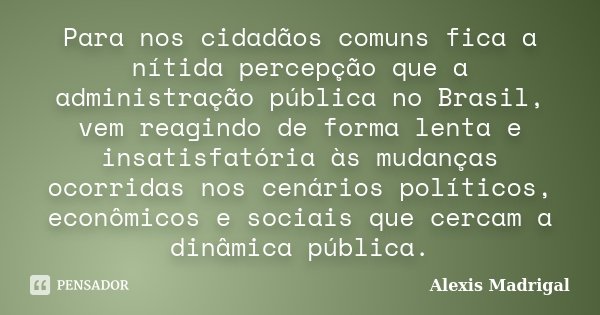 Para nos cidadãos comuns fica a nítida percepção que a administração pública no Brasil, vem reagindo de forma lenta e insatisfatória às mudanças ocorridas nos c... Frase de Alexis Madrigal.