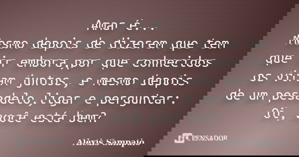 Amar é... Mesmo depois de dizerem que tem que ir embora,por que conhecidos os viram juntos, e mesmo depois de um pesadelo,ligar e perguntar: Oi, você está bem?... Frase de Alexis Sampaio.