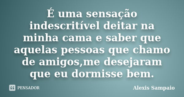 É uma sensação indescritível deitar na minha cama e saber que aquelas pessoas que chamo de amigos,me desejaram que eu dormisse bem.... Frase de Alexis Sampaio.