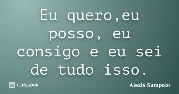 Eu quero,eu posso, eu consigo e eu sei de tudo isso.... Frase de Alexis Sampaio.