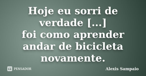Hoje eu sorri de verdade [...] foi como aprender andar de bicicleta novamente.... Frase de Alexis Sampaio.