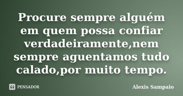 Procure sempre alguém em quem possa confiar verdadeiramente,nem sempre aguentamos tudo calado,por muito tempo.... Frase de Alexis Sampaio.