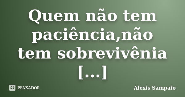 Quem não tem paciência,não tem sobrevivênia [...]... Frase de Alexis Sampaio.