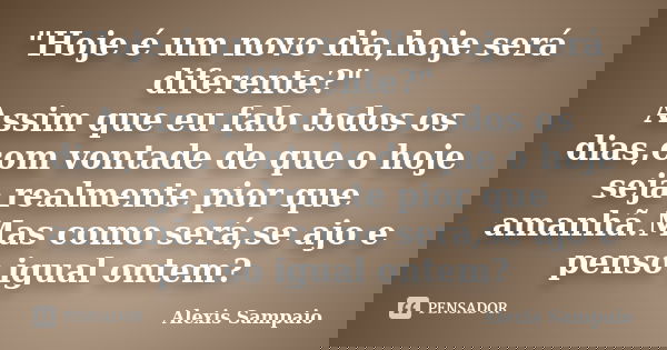 "Hoje é um novo dia,hoje será diferente?" Assim que eu falo todos os dias,com vontade de que o hoje seja realmente pior que amanhã.Mas como será,se aj... Frase de Alexis Sampaio.