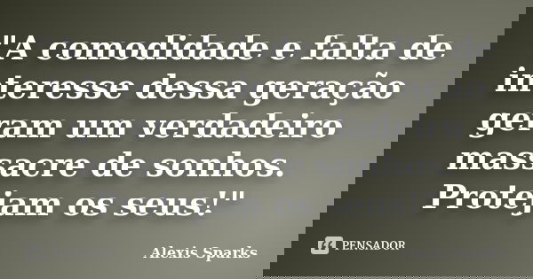 "A comodidade e falta de interesse dessa geração geram um verdadeiro massacre de sonhos. Protejam os seus!"... Frase de Alexis Sparks.