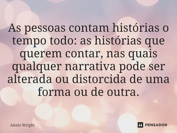 ⁠As pessoas contam histórias o tempo todo: as histórias que querem contar, nas quais qualquer narrativa pode ser alterada ou distorcida de uma forma ou de outra... Frase de Alexis Wright.