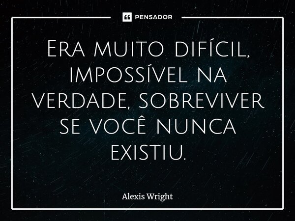 ⁠Era muito difícil, impossível na verdade, sobreviver se você nunca existiu.... Frase de Alexis Wright.