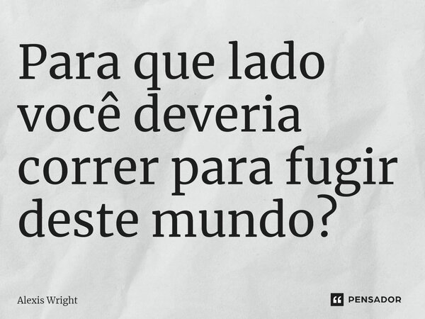 ⁠Para que lado você deveria correr para fugir deste mundo?... Frase de Alexis Wright.
