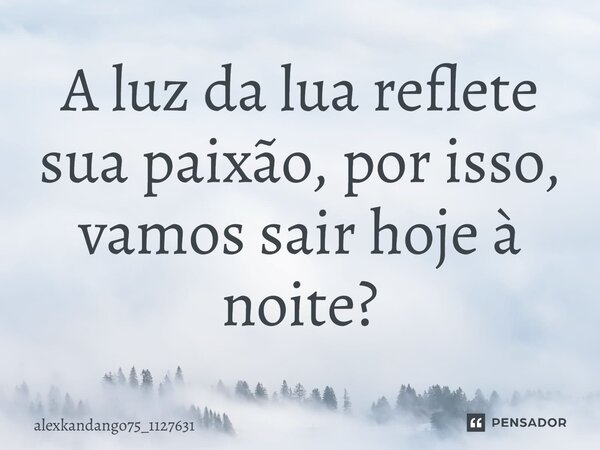A luz da lua reflete sua paixão, por isso, vamos sair hoje à noite?... Frase de Alexkandango75_1127631.