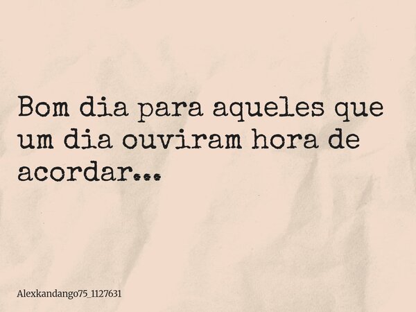 Bom dia para aqueles que um dia ouviram hora de acordar...... Frase de Alexkandango75_1127631.