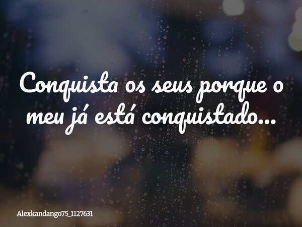 Conquista os seus porque o meu já está conquistado...... Frase de Alexkandango75_1127631.
