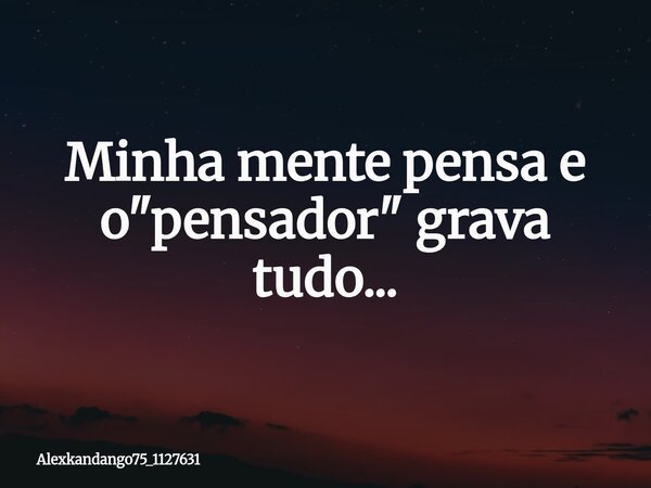 Minha mente pensa e o "pensador" grava tudo...... Frase de Alexkandango75_1127631.
