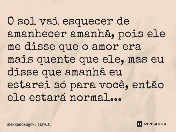 O sol vai esquecer de amanhecer amanhã, pois ele me disse que o amor era mais quente que ele, mas eu disse que amanhã eu estarei só para você, então ele estará ... Frase de Alexkandango75_1127631.