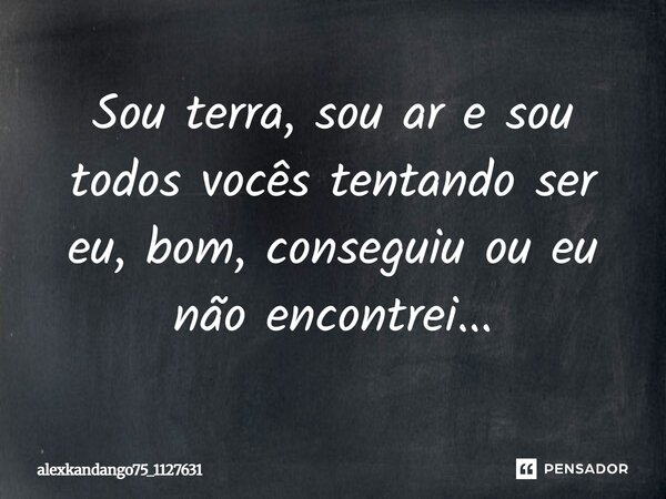 Sou terra, sou ar e sou todos vocês tentando ser eu, bom, conseguiu ou eu não encontrei...... Frase de Alexkandango75_1127631.