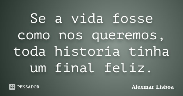 Se a vida fosse como nos queremos, toda historia tinha um final feliz.... Frase de Alexmar Lisboa.