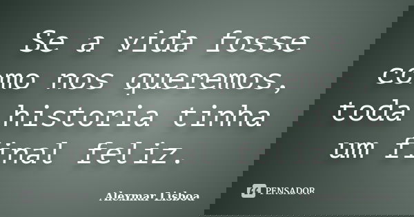 Se a vida fosse como nos queremos, toda historia tinha um final feliz.... Frase de Alexmar Lisboa.