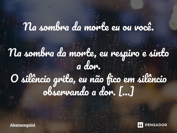 Na sombra da morte eu ou você. Na sombra da morte, eu respiro e sinto a dor. O silêncio grita, eu não fico em silêncio observando a dor. Todos ao redor, com más... Frase de Alexmesquini.