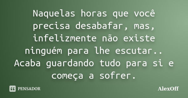 Naquelas horas que você precisa desabafar, mas, infelizmente não existe ninguém para lhe escutar.. Acaba guardando tudo para si e começa a sofrer.... Frase de AlexOff.