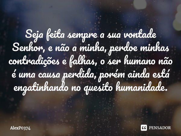 ⁠Seja feita sempre a sua vontade Senhor, e não a minha, perdoe minhas contradições e falhas, o ser humano não é uma causa perdida, porém ainda está engatinhando... Frase de AlexP0374.